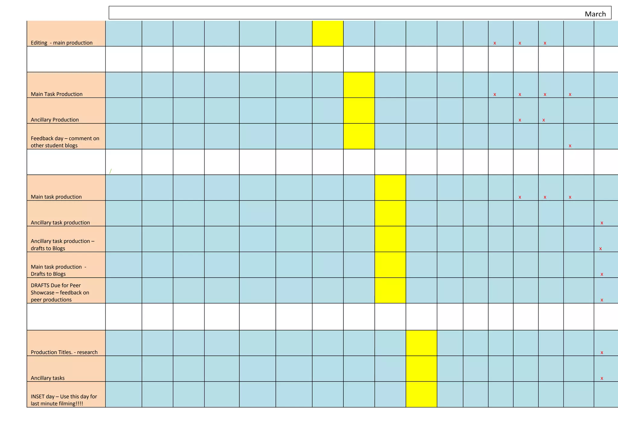 March


Editing - main production           x   x   x




Main Task Production                x   x   x   x



Ancillary Production                    x   x


Feedback day – comment on
other student blogs                             x



                                /



Main task production                    x   x   x



Ancillary task production                              x


Ancillary task production –
drafts to Blogs                                        x


Main task production -
Drafts to Blogs                                        x
DRAFTS Due for Peer
Showcase – feedback on
peer productions                                       x




Production Titles. - research                          x



Ancillary tasks                                        x


INSET day – Use this day for
last minute filming!!!!
 