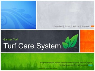 Stimulate | Boost | Reduce | Promote




Gantec Turf

Turf Care System

               This presentation is best viewed in PowerPoint 2010 or higher.
                                       To download the free viewer click here
              ©GantecTurf, 2012 all rights reserved
 