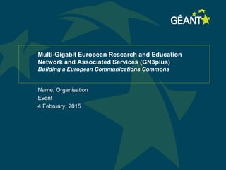 Multi-Gigabit European Research and Education
Network and Associated Services (GN3plus)
Building a European Communications Commons
Name, Organisation
Event
4 February, 2015
 