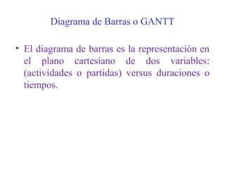 Diagrama de Barras o GANTT
• El diagrama de barras es la representación en
el plano cartesiano de dos variables:
(actividades o partidas) versus duraciones o
tiempos.
 
