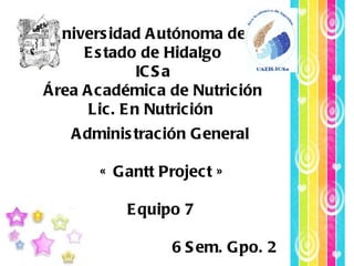 Administración General   Equipo 2   Grafica de Gantt.  6 Sem. Gpo. 1  Universidad Autónoma del  Estado de Hidalgo ICSa Área Académica de Nutrición Lic. En Nutrición  Administración General  « Gantt Project » Equipo 7  6 Sem. Gpo. 2  