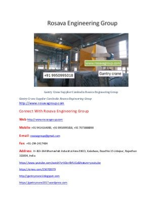 Gantry Crane Supplier Cambodia Rosava Engineering Group
Gantry Crane Supplier Cambodia Rosava Engineering Group
http://www.rosavagroup.com
Connect With Rosava Engineering Group
Web-http://www.rosavagroup.com
Mobile- +91 9414164090, +91 9950995018, +91 7073888090
E-mail- rosavagroup@gmail.com
Fax: +91-294-2417484
Address: H-363-364 Bhamashah Industrial Area RIICO, Kaladwas, Road No 15 Udaipur, Rajasthan
313004, India.
https://www.youtube.com/watch?v=IiDor0hfUCo&feature=youtu.be
https://vimeo.com/236702079
http://gantrycrane1.blogspot.com
https://gantrycrane2017.wordpress.com
 