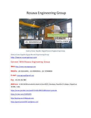 Gantry Crane Supplier Egypt Rosava Engineering Group
GantryCrane SupplierEgyptRosavaEngineeringGroup
http://www.rosavagroup.com
Connect With Rosava Engineering Group
Web-http://www.rosavagroup.com
Mobile- +91 9414164090, +91 9950995018, +91 7073888090
E-mail- rosavagroup@gmail.com
Fax: +91-294-2417484
Address: H-363-364 BhamashahIndustrial AreaRIICO,Kaladwas,RoadNo15 Udaipur,Rajasthan
313004, India.
https://www.youtube.com/watch?v=IiDor0hfUCo&feature=youtu.be
https://vimeo.com/236702079
http://gantrycrane1.blogspot.com
https://gantrycrane2017.wordpress.com
 