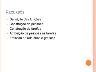 RECURSOS
• Definição das funções
• Construção de pessoas
• Construção de tarefas
• Atribuição de pessoas as tarefas
• Emissão de relatórios e gráficos
 