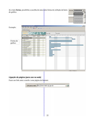 Já o item forma, possibilita a escolha de uma outra forma de exibição da barra
do gráfico.
Exemplo:
Ligação de página (para uso na web)
Fazer um link entre a tarefa e uma página da Internet.
22
Forma do
gráfico
 