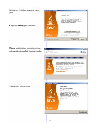 Nesta tela é exibida a licença de uso do
Java.
Clique em Accept para continuar.
O Java será instalado automaticamente.
A instalação demandará alguns segundos.
A instalação foi concluída.
7
 