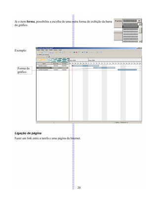 Já o item forma, possibilita a escolha de uma outra forma de exibição da barra
do gráfico.
Exemplo:
Ligação de página
Fazer um link entre a tarefa e uma página da Internet.
20
Forma do
gráfico
 