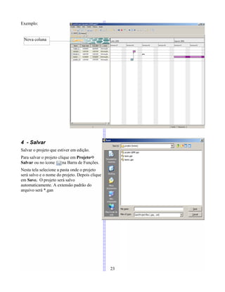 Exemplo:
4 - Salvar
Salvar o projeto que estiver em edição.
Para salvar o projeto clique em ProjetoÖ
Salvar ou no ícone na Barra de Funções.
Nesta tela selecione a pasta onde o projeto
será salvo e o nome do projeto. Depois clique
em Save. O projeto será salvo
automaticamente. A extensão padrão do
arquivo será *.gan
23
Nova coluna
 