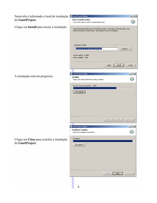 Nesta tela é informado o local de instalação
do GanttProject.
Clique em Install para iniciar a instalação.
A instalação está em progresso.
Clique em Close para concluir a instalação
do GanttProject.
8
 