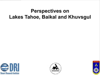Perspectives on
Lakes Tahoe, Baikal and Khuvsgul

                 Gantulga Bayasgalan



                 Desert Research Institute,
                  Tahoe Baikal Institute,
       Mongolian University of Science and Technology
 