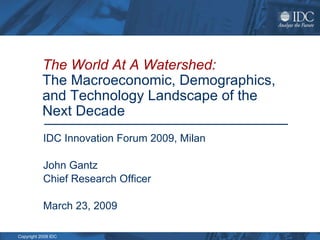 The World At A Watershed:   The Macroeconomic, Demographics, and Technology Landscape of the Next Decade   IDC Innovation Forum 2009, Milan John Gantz Chief Research Officer March 23, 2009 