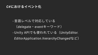 C#におけるイベント化
- 言語レベルで対応している 
（delegate・eventキーワード）
- Unity APIでも使われている（UnityEditor. 
EditorApplication.hierarchyChangedなど）
 