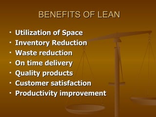 BENEFITS OF LEAN Utilization of Space  Inventory Reduction  Waste reduction On time delivery Quality products Customer satisfaction Productivity improvement 