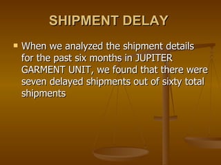 SHIPMENT DELAY   When we analyzed the shipment details for the past six months in JUPITER GARMENT UNIT, we found that there were seven delayed shipments out of sixty total shipments  