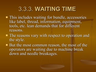 3.3.3.  WAITING TIME   This includes waiting for bundle, accessories like label, thread, information, equipment, tools, etc. lean demands that for different reasons.  The reasons vary with respect to operation and the style.  But the most common reason, the most of the operators are waiting due to machine break down and needle breakages.  