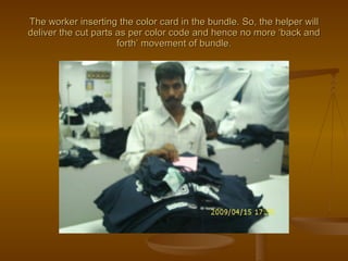 The worker inserting the color card in the bundle. So, the helper will deliver the cut parts as per color code and hence no more ‘back and forth’ movement of bundle. 