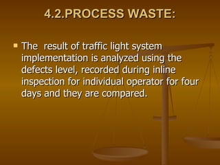 4.2.PROCESS WASTE: The  result of traffic light system implementation is analyzed using the defects level, recorded during inline inspection for individual operator for four days and they are compared. 