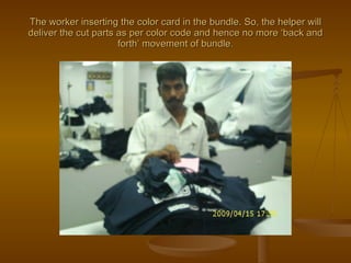 The worker inserting the color card in the bundle. So, the helper will deliver the cut parts as per color code and hence n...