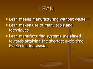 LEAN <ul><li>Lean means manufacturing without waste. </li></ul><ul><li>Lean makes use of many tools and techniques  </li><...