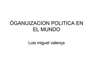 ÓGANUIZACION POLITICA EN
EL MUNDO
Luis miguel valença
 