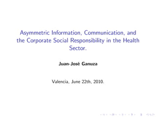 Asymmetric Information, Communication, and
the Corporate Social Responsibility in the Health
                    Sector.

                 Juan-José Ganuza


              Valencia, June 22th, 2010.
 