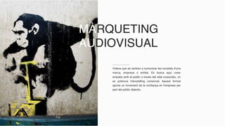 MÀRQUETING
AUDIOVISUAL
Vídeos que se centren a comunicar les novetats d’una
marca, empresa o entitat. Es busca aquí crear
empatia amb el públic a través del relat corporatiu, on
es potencia l’storytelling comercial. Aquest format
aporta un increment de la confiança en l’empresa per
part del públic objectiu.
 