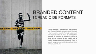 BRANDED CONTENT
I CREACIÓ DE FORMATS
Formats televisius i cinematogràfics que connecten
amb el públic a través de l’entreteniment, la informació
i les emocions. Aquests formats audiovisuals
comuniquen els valors de marca de forma implícita,
d’aspecte no publicitari, de manera que l’usuari els
escull per ser contingut del seu interès. Des de
Ganxoo Media proposem diversos tipus de vídeos en
aquesta categoria: documentals, docurealities, sèries,
pel·lícules, tutorials, etc.
 