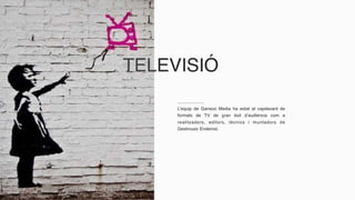 L’equip de Ganxoo Media ha estat al capdavant de
formats de TV de gran èxit d’audiència com a
realitzadors, editors, tècnics i muntadors de
Gestmusic Endemol.
TELEVISIÓ
 