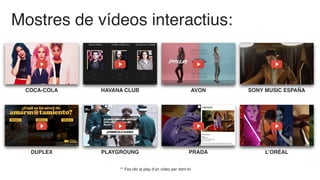 Mostres de vídeos interactius:
COCA-COLA HAVANA CLUB AVON SONY MUSIC ESPAÑA
DUPLEX PLAYGROUNG PRADA L’ORÉAL
** Fes clic al play d’un vídeo per obrir-lo
 
