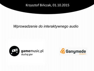 Krzysztof Bińczak, 01.10.2015
Wprowadzenie do interaktywnego audio
 