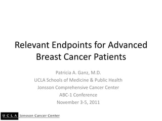 Relevant Endpoints for Advanced
     Breast Cancer Patients
             Patricia A. Ganz, M.D.
    UCLA Schools of Medicine & Public Health
     Jonsson Comprehensive Cancer Center
               ABC-1 Conference
              November 3-5, 2011
 
