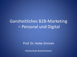 Ganzheitliches B2B-Marketing
– Personal und Digital
Prof. Dr. Heike Simmet
Hochschule Bremerhaven
 