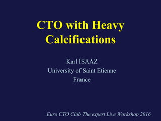 CTO with Heavy
Calcifications
Karl ISAAZ
University of Saint Etienne
France
Euro CTO Club The expert Live Workshop 2016
 