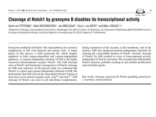 Biochem. J. (2011) 437, 00–00 (Printed in Great Britain) doi:10.1042/BJ20110226 1
Cleavage of Notch1 by granzyme B disables its transcriptional activity
Geert VAN TETERING*, Niels BOVENSCHEN*, Jan MEELDIJK*, Paul J. VAN DIEST* and Marc VOOIJS*†1
*Department of Pathology, University Medical Center Utrecht, Heidelberglaan 100, 3584 CX, Utrecht, The Netherlands, and †Department of Radiotherapy (MAASTRO)/GROW School for
Oncology and Developmental Biology, University of Maastricht, Universiteitssingel 50, 6229 ER, Maastricht, The Netherlands
Granzyme-mediated cell death is the main pathway for cytotoxic
lymphocytes to kill virus-infected and tumour cells. A major
player in this process is GrB (granzyme B), which triggers
apoptosis in both caspase-dependent and caspase-independent
pathways. A caspase-independent substrate of GrB is the highly
conserved transmembrane receptor Notch1. The GrB cleavage
sites in Notch1 and functional consequences of Notch1 cleavage
by GrB were unknown. In the present study, we confirmed that
Notch1 is a direct and caspase-independent substrate of GrB. We
demonstrate that GrB cleaved the intracellular Notch1 domain at
least twice at two distinct aspartic acids, Asp1860
and Asp1961
. GrB
cleavage of Notch1 can occur in all subcellular compartments,
during maturation of the receptor, at the membrane, and in the
nucleus. GrB also displayed perforin-independent functions by
cleaving the extracellular domain of Notch1. Overall, cleavage
of Notch1 by GrB resulted in a loss of transcriptional activity,
independent of Notch1 activation. We conclude that GrB disables
Notch1 function, probably resulting in anti-cellular proliferation
and cell death signals.
Key words: cleavage, granzyme B, Notch signalling, proteolysis,
γ -secretase, serine protease.
INTRODUCTION
The immune system uses two types of cells as its primary
defense against tumour cells and viral pathogens, i.e. NK (natural
killer) cells and CTLs (cytotoxic T-lymphocytes). Both types of
cytotoxic cells harbour cytotoxic granules that are released upon
target cell recognition. These granules contain serine proteases,
a furin-like convertase (S1), resulting in a heterodimeric receptor.
Upon ligand binding at the cell surface, Notch receptors undergo
two successive proteolytic cleavages: an ectodomain cleavage
(S2), followed by intramembrane proteolysis by γ -secretase
(S3; Figure 1A) [5]. This process releases the NICD (Notch
intracellular domain), which translocates to the nucleus and
binds the transcription factor CSL [CBF1/suppressor of Hairless/
 