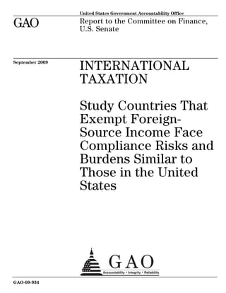 United States Government Accountability Office

GAO              Report to the Committee on Finance,
                 U.S. Senate



September 2009
                 INTERNATIONAL
                 TAXATION

                 Study Countries That
                 Exempt Foreign-
                 Source Income Face
                 Compliance Risks and
                 Burdens Similar to
                 Those in the United
                 States




GAO-09-934
 