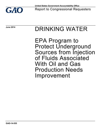 DRINKING WATER
EPA Program to
Protect Underground
Sources from Injection
of Fluids Associated
With Oil and Gas
Production Needs
Improvement
Report to Congressional Requesters
June 2014
GAO-14-555
United States Government Accountability Office
 
