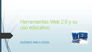 Herramientas Web 2.0 y su
uso educativo
GUSTAVO AYALA OLIVA.
 