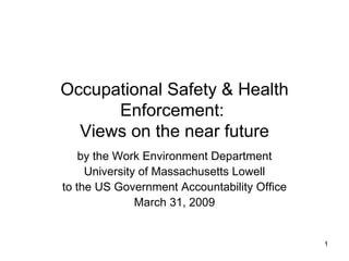 Occupational Safety & Health Enforcement:  Views on the near future by the Work Environment Department University of Massachusetts Lowell to the US Government Accountability Office March 31, 2009 
