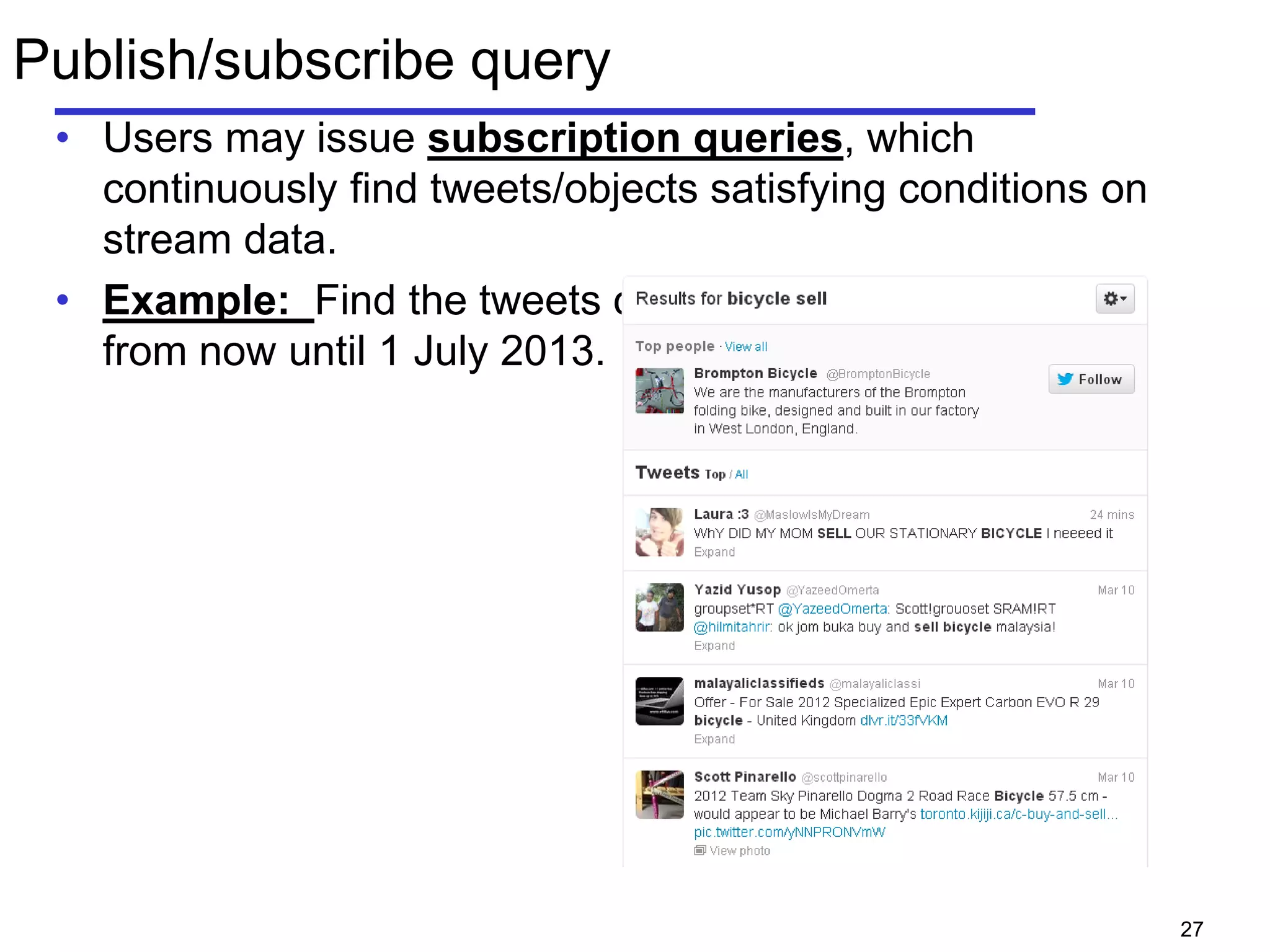 Publish/subscribe query
• Users may issue subscription queries, which
continuously find tweets/objects satisfying conditions on
stream data.
• Example: Find the tweets containing bicycle AND sell
from now until 1 July 2013.
27
 