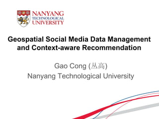 Geospatial Social Media Data Management
and Context-aware Recommendation
Gao Cong (丛高)
Nanyang Technological University
 