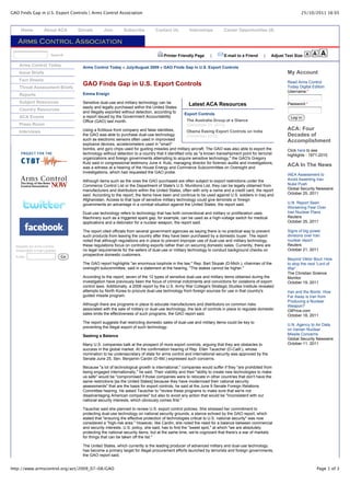 GAO Finds Gap in U.S. Export Controls | Arms Control Association                                                                                                  25/10/2011 16:05



     Home           About ACA       Donate       Join       Subscribe          Contact Us          Internships         Career Opportunities (4)




                        Search                                                      Printer Friendly Page      |       E-mail to a Friend     |    Adjust Text Size:

    Arms Control Today               Arms Control Today » July/August 2009 » GAO Finds Gap in U.S. Export Controls
    Issue Briefs                                                                                                                                           My Account
    Fact Sheets                                                                                                                                            Read Arms Control
    Threat Assessment Briefs
                                     GAO Finds Gap in U.S. Export Controls                                                                                 Today Digital Edition
                                                                                                                                                           Username:*
    Reports                          Emma Ensign

    Subject Resources                Sensitive dual-use and military technology can be            Latest ACA Resources                                     Password:*
                                     easily and legally purchased within the United States
    Country Resources
                                     and illegally exported without detection, according to     Export Controls
    ACA Events                       a report issued by the Government Accountability                                                                        Log in
                                     Office (GAO) last month.                                    The Australia Group at a Glance
    Press Room                                                                                   (December 31, 2010)
    Interviews                       Using a fictitious front company and false identities,        Obama Easing Export Controls on India
                                                                                                                                                           ACA: Four
                                     the GAO was able to purchase dual-use technology              (December 2010)                                         Decades of
                                     such as electronic sensors often used in improvised                                                                   Accomplishment
                                     explosive devices, accelerometers used in "smart"
                                     bombs, and gyro chips used for guiding missiles and military aircraft. The GAO was also able to export the            Click here to see
                                     technology without detection to a country that it identified only as "a known transshipment point for terrorist       highlights - 1971-2010.
                                     organizations and foreign governments attempting to acquire sensitive technology," the GAO's Gregory
                                     Kutz said in congressional testimony June 4. Kutz, managing director for forensic audits and investigations,
                                     was a witness at a hearing of the House Energy and Commerce Subcommittee on Oversight and
                                                                                                                                                           ACA In The News
                                     Investigations, which had requested the GAO probe.
                                                                                                                                                           IAEA Assessment to
                                     Although items such as the ones the GAO purchased are often subject to export restrictions under the                  Avoid Asserting Iran
                                     Commerce Control List or the Department of State's U.S. Munitions List, they can be legally obtained from             Nuke Push
                                     manufacturers and distributors within the United States, often with only a name and a credit card, the report         Global Security Newswire
                                     said. According to the report, the items have been and continue to be used against U.S. soldiers in Iraq and          October 25, 2011
                                     Afghanistan. Access to that type of sensitive military technology could give terrorists or foreign
                                     governments an advantage in a combat situation against the United States, the report said.                            U.N. Report Seen
                                                                                                                                                           Worsening Fear Over
                                     Dual-use technology refers to technology that has both conventional and military or proliferation uses.               Iran Nuclear Plans
                                     Machinery such as a triggered spark gap, for example, can be used as a high-voltage switch for medical                Reuters
                                     applications and a detonator for a nuclear weapon, the report said.                                                   October 25, 2011

                                     The report cited officials from several government agencies as saying there is no practical way to prevent            Signs of big power
                                     such products from leaving the country after they have been purchased by a domestic buyer. The report                 divisions over Iran
                                     noted that although regulations are in place to prevent improper use of dual-use and military technology,             nuclear report
  Register for Arms Control          these regulations focus on controlling exports rather than on securing domestic sales. Currently, there are           Reuters
  Association e-mail updates         no legal requirements for the sellers of dual-use or military technology to conduct background checks on              October 21, 2011
  Email:                       Go
                                     prospective domestic customers.
                                                                                                                                                           Beyond Viktor Bout: How
                                     The GAO report highlights "an enormous loophole in the law," Rep. Bart Stupak (D-Mich.), chairman of the              to stop the next 'Lord of
                                     oversight subcommittee, said in a statement at the hearing. "The stakes cannot be higher."                            War'
                                                                                                                                                           The Christian Science
                                     According to the report, seven of the 12 types of sensitive dual-use and military items obtained during the           Monitor
                                     investigation have previously been the focus of criminal indictments and convictions for violations of export         October 19, 2011
                                     control laws. Additionally, a 2008 report by the U.S. Army War College's Strategic Studies Institute revealed
                                     attempts by North Korea to procure dual-use technology from foreign sources for use in that country's                 Iran and the Bomb: How
                                     guided missile program.                                                                                               Far Away is Iran from
                                                                                                                                                           Producing a Nuclear
                                     Although there are programs in place to educate manufacturers and distributors on common risks                        Weapon?
                                     associated with the sale of military or dual-use technology, the lack of controls in place to regulate domestic       OilPrice.com
                                     sales limits the effectiveness of such programs, the GAO report said.                                                 October 18, 2011
                                     The report suggests that restricting domestic sales of dual-use and military items could be key to
                                                                                                                                                           U.N. Agency to Air Data
                                     preventing the illegal export of such technology.
                                                                                                                                                           on Iranian Nuclear
                                     Seeking a Balance                                                                                                     Missile Concerns
                                                                                                                                                           Global Security Newswire
                                     Many U.S. companies balk at the prospect of more export controls, arguing that they are obstacles to                  October 11, 2011
                                     success in the global market. At the confirmation hearing of Rep. Ellen Tauscher (D-Calif.), whose
                                     nomination to be undersecretary of state for arms control and international security was approved by the
                                     Senate June 25, Sen. Benjamin Cardin (D-Md.) expressed such concerns.

                                     Because "a lot of technological growth is international," companies would suffer if they "are prohibited from
                                     being engaged internationally," he said. Their viability and their "ability to create new technologies to make
                                     us safe" would be "compromised if those companies were to relocate in other countries that don't have the
                                     same restrictions [as the United States] because they have modernized their national security
                                     assessments" that are the basis for export controls, he said at the June 9 Senate Foreign Relations
                                     Committee hearing. He asked Tauscher to "review these programs to make sure that we're not
                                     disadvantaging American companies" but also to avoid any action that would be "inconsistent with our
                                     national security interests, which obviously comes first."

                                     Tauscher said she planned to review U.S. export control policies. She stressed her commitment to
                                     protecting dual-use technology on national security grounds, a stance echoed by the GAO report, which
                                     stated that "ensuring the effective protection of technologies critical to U.S. national security" was now
                                     considered a "high-risk area." However, like Cardin, she noted the need for a balance between commercial
                                     and security interests. U.S. policy, she said, has to find the "sweet spot," at which "we are absolutely
                                     protecting the national security items, but at the same time, we're cognizant that there's a war of markets
                                     for things that can be taken off the list."

                                     The United States, which currently is the leading producer of advanced military and dual-use technology,
                                     has become a primary target for illegal procurement efforts launched by terrorists and foreign governments,
                                     the GAO report said.


http://www.armscontrol.org/act/2009_07-08/GAO                                                                                                                              Page 1 of 3
 