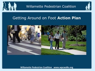 Willamette Pedestrian Coalition  www.wpcwalks.org Willamette Pedestrian Coalition Getting Around on Foot  Action Plan 