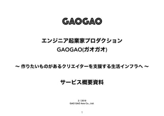 エンジニア起業家プロダクション
GAOGAO(ガオガオ)
～ 作りたいものがあるクリエイターを支援する生活インフラへ ～
サービス概要資料
1
2 / 2018 
GAO GAO Asia Co., Ltd.
 