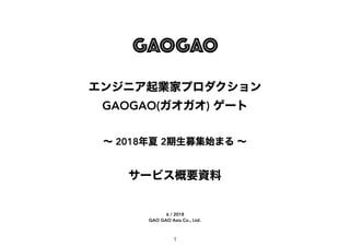 エンジニア起業家プロダクション
GAOGAO(ガオガオ) ゲート
～ 2018年夏 2期生募集始まる ～
サービス概要資料
1
6 / 2018 
GAO GAO Asia Co., Ltd.
 