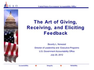 United States Government Accountability Office




             The Art of Giving,
           Receiving, and Eliciting
                 Feedback

                               Beverly L. Norwood
                 Director of Leadership and Executive Programs
                     U.S. Government Accountability Office
                                   July 26, 2012




Accountability                Integrity                    Reliability
 