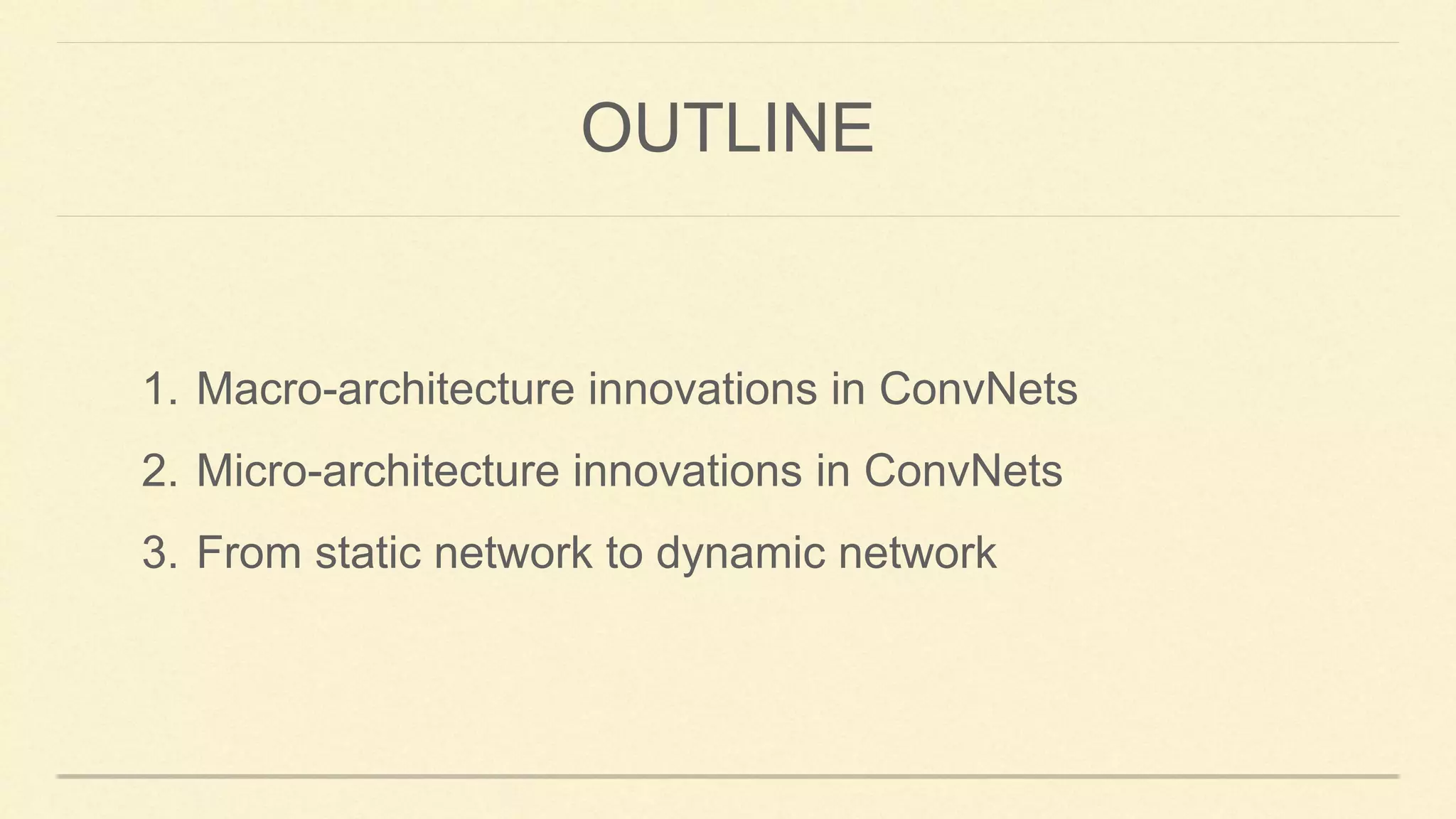 OUTLINE
1. Macro-architecture innovations in ConvNets
2. Micro-architecture innovations in ConvNets
3. From static network to dynamic network
 