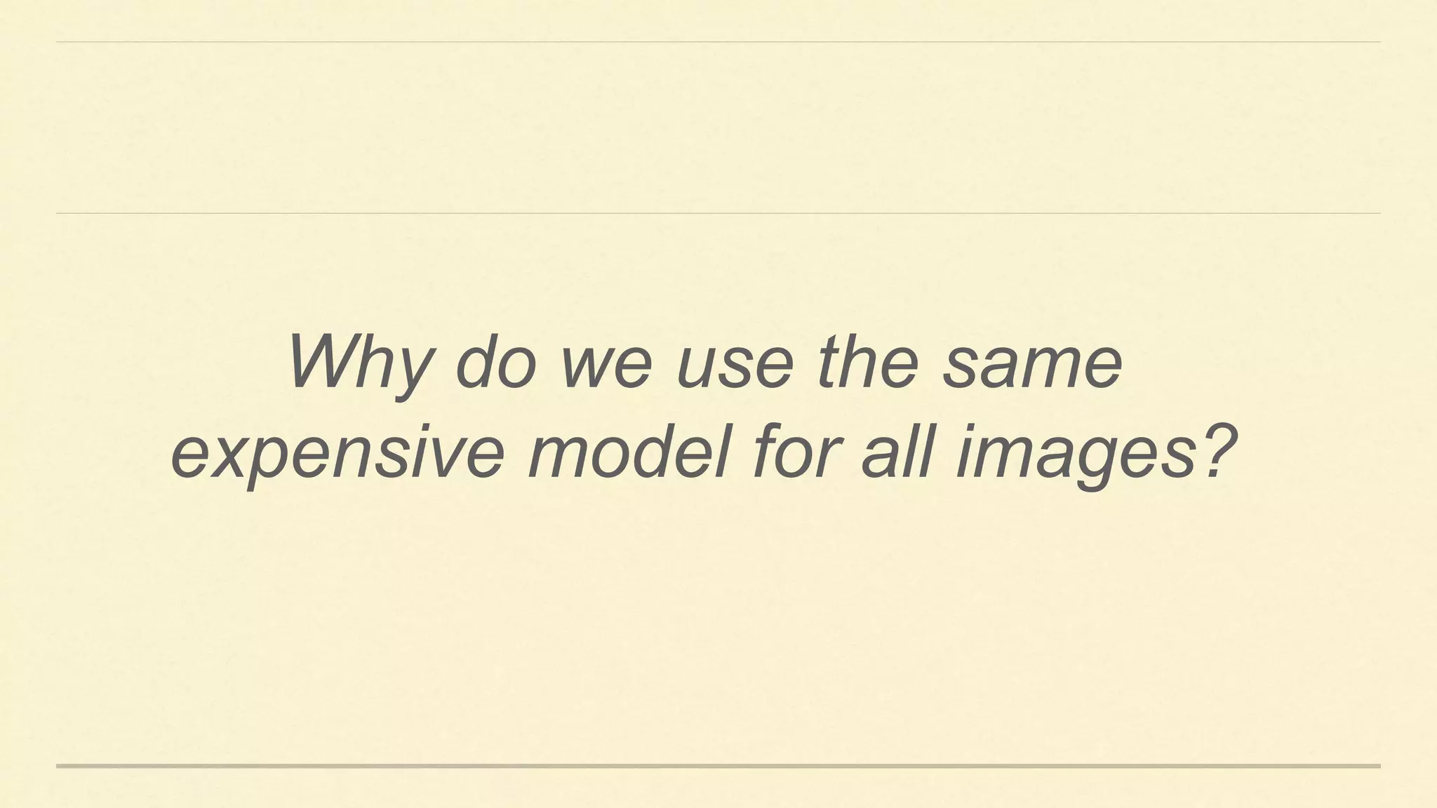 Why do we use the same
expensive model for all images?
 
