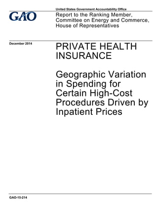 PRIVATE HEALTH
INSURANCE
Geographic Variation
in Spending for
Certain High-Cost
Procedures Driven by
Inpatient Prices
Report to the Ranking Member,
Committee on Energy and Commerce,
House of Representatives
December 2014
GAO-15-214
United States Government Accountability Office
 