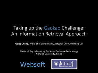 Taking up the Gaokao Challenge:
An Information Retrieval Approach
Gong Cheng, Weixi Zhu, Ziwei Wang, Jianghui Chen, Yuzhong Qu
National Key Laboratory for Novel Software Technology
Nanjing University, China
Websoft
 