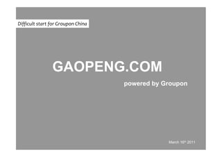 Difficult start for Groupon China




                GAOPENG.COM
                                    powered by Groupon




                                                March 16th 2011
 